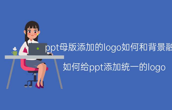 ppt母版添加的logo如何和背景融合 如何给ppt添加统一的logo？